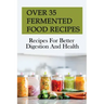 Over 35 Fermented Food Recipes: Recipes For Better Digestion And Health: Fermentation For Beginners