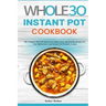 The Whole30 Instant Pot Cookbook: The Ultimate Whole30 Instant Pot Quick, Easy and Healthy Recipes for Your Multicooker and Instant Pot Pressure Cooke