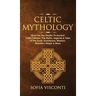 Celtic Mythology: Dive Into The Depths Of Ancient Celtic Folklore, The Myths, Legends & Tales of The Gods, Goddesses, Warriors, Monsters