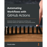 Automating Workflows with GitHub Actions: Automate software development workflows and seamlessly deploy your applications using GitHub Actions