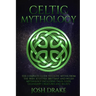 Celtic Mythology: The Complete Guide to Celtic Myths from the Irish, Scottish, Brittany and Welsh Mythology Including Tales, Gods, Legen