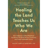 Healing the Land Teaches Us Who We Are: How Indigenous Cultural Resistance Can Restore the Earth, Recover Community, and Create Sustainable Futures