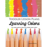 Toddler Lesson Plans - Learning Colors: Ten Week Activity Guide to Help Your Toddler Learn Colors