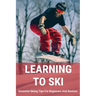 Learning To Ski: Essential Skiing Tips For Beginners And Novices: Skiing Tips