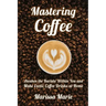 Mastering Coffee: Awaken the Barista Within You and Make Exotic Coffee Drinks at Home