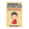 Buddhism For The Ultimate Seeker: Understanding Buddhism And The Buddhism Way Of Life