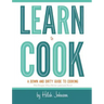 Learn To Cook: A Down and Dirty Guide to Cooking (For People Who Never Learned How)