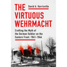 The Virtuous Wehrmacht: Crafting the Myth of the German Soldier on the Eastern Front, 1941-1944