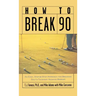 How to Break 90: An Easy, Step-By-Step Approach for Breaking Golf's Toughest Scoring Barrier