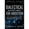 Dialectical Behavior Therapy for Addiction: The Easy Self - Help Guide - Simple Steps to Conquering Addictions to Porn - Eating Disorders - Substance