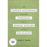 The Yiddish Historians and the Struggle for a Jewish History of the Holocaust