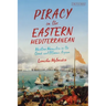 Piracy in the Eastern Mediterranean: Maritime Marauders in the Greek and Ottoman Aegean