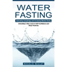 Water Fasting: Activating Autophagy and Increasing Mental Clarity (Unlocking a New Level of Self Confidence and Body Positivity)
