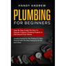 Plumbing For Beginners: Step-By-Step Guide to Execute Plumbing Projects In and Around Your House (Including Plumbing For Sink, Under The Toile