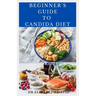 Beginner's Guide to Candida Diet: Delicious Recipes to Reset Your Health, Treat and Prevent Candida