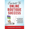 Secrets To Online Boutique Success: Your Comprehensive Planning Guide To Starting and Growing a Profitable Online Boutique Business