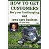 How To Get Customers For Your Landscaping And Lawn Care Business All Year Long.: Anyone Can Start A Lawn Care Business, The Tricky Part Is Finding Cus