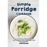 Simple Porridge Cookbook: Easy Delicious Porridge Recipes that Can Be Enjoyed at Any Time of Day