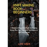 Knife Making Book for Beginners: A Bladesmithing User Guide to Forging Knives Plus Tips, Tools and Techniques to Get You Started