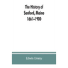 The history of Sanford, Maine. 1661-1900