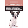 The Complete Guide to French Bulldogs: Everything you need to know to bring home your first French Bulldog Puppy