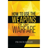 How To Use The Weapons of Our Warfare: Identification and Proper Use of Spiritual Weapons