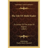 The Life Of Abdel Kader: Ex-Sultan Of The Arabs Of Algeria (1867)