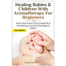 Healing Babies and Children with Aromatherapy for Beginners: Proven Steps on How to Use Essential Oils and Aromatherapy to Care for Babies and Childre