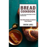 Bread Cookbook: 50+ Most Delicious Bread Recipes for Perfect Homemade Bread (Great Baking Recipes for Beginners, Bread Cookbook)