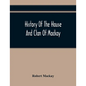 History Of The House And Clan Of Mackay, Containing For Connection And Elucidation, Besides Accounts Of Many Other Scottish Families, A Variety Of His