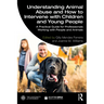 Understanding Animal Abuse and How to Intervene with Children and Young People: A Practical Guide for Professionals Working With People and Animals