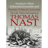 America's Most Influential Journalist and Premier Political Cartoonist: The Life, Times and Legacy of Thomas Nast