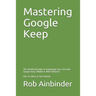 Mastering Google Keep: The Unofficial Guide to Organizing Your Life with Google Keep (Mobile & Web Editions) Plus 10 Ideas to Get Started