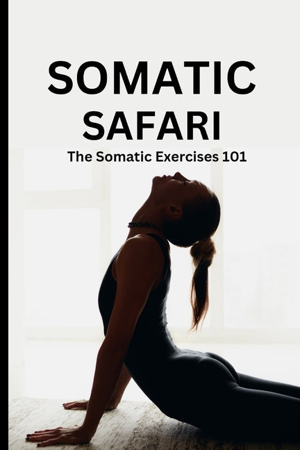 Somatic Safari: The Somatic Exercises 101: A Beginner's guide to unknot your mind, untangle your body through easy to do Somatic exerc - Paperback by Books by splitShops