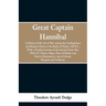 Great Captain Hannibal: A History Of The Art Of War: Among The Carthaginians And Romans Down To The Battle Of Pydna, 168 B. C., With A Detaile