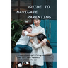 Guide To Navigate Parenting: Tremendous Uplifting Message For All New Parents Or Parents-To-Be: Parenting Books For Dads With Daughters