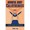 Mindful Body Calisthenics: The Ultimate Bodyweight Training Bundle Pack To Build Muscle, Lose Weight, and Increase Flexibility 3 Books In 1