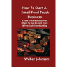How To Start A Small Food Truck Business: A Food Truck Business Plan, Where To Buy A Lunch Truck & Free Cash Crowdfunding