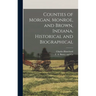 Counties of Morgan, Monroe, and Brown, Indiana. Historical and Biographical