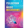Psilocybin and Magic Mushrooms for Beginners: The Ultimate Guide to Psychedelic Psilocybin Mushrooms - How to Grow and Cultivate Them, Use Them for Sp