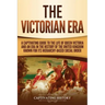 The Victorian Era: A Captivating Guide to the Life of Queen Victoria and an Era in the History of the United Kingdom Known for Its Hierar