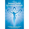 Jesus Christ - Quantum Physicist: Why modern science needs the Trinity of Father, Son and Holy Spirit to explain our world