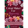 Cricut Maker For Beginners: All You Need To Know About Cricut Maker, Understand The Different Models And How They Work