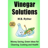 Vinegar Solutions: Money Saving, Green Ideas for Cleaning, Cooking and Health