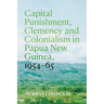Capital Punishment, Clemency and Colonialism in Papua New Guinea, 1954-65