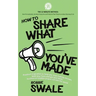 How to Share What You've Made: Practical inspiration to help you stop making excuses, beat your fears and get your book, business or creative project