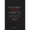 Do You Really Think I Want to Annoy You?