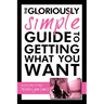 The Gloriously Simple Guide to Getting What You Want