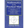 Mathematics for the Practical Man - Explaining Simply and Quickly All the Elements of Algebra, Geometry, Trigonometry, Logarithms, Coördinate Ge