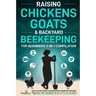 Raising Chickens, Goats & Backyard Beekeeping For Beginners: 3-in-1 Compilation Step-By-Step Guide to Raising Happy Backyard Chickens, Goats & Your Fi